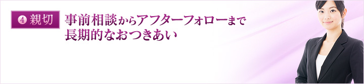 親切：事前相談からアフターフォローまで長期的なおつきあい