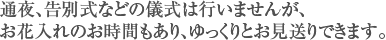 通夜、告別式などの儀式は行いませんが、お花入れのお時間もあり、ゆっくりとお見送りできます。