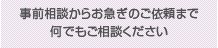 事前相談からお急ぎのご依頼まで何でも御相談ください